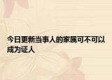 今日更新当事人的家属可不可以成为证人