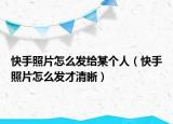 快手照片怎么发给某个人（快手照片怎么发才清晰）
