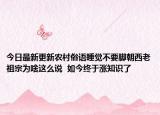今日最新更新农村俗语睡觉不要脚朝西老祖宗为啥这么说  如今终于涨知识了