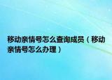 移动亲情号怎么查询成员（移动亲情号怎么办理）