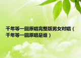 千年等一回原唱完整版男女对唱（千年等一回原唱是谁）