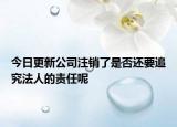 今日更新公司注销了是否还要追究法人的责任呢