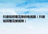 抖音如何看完整的电视剧（抖音如何看完整视频）