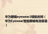 华为眼镜eyewear2续航时间（华为Eyewear智能眼镜电池容量）