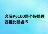 奔腾P6100是个好处理器相比酷睿i5