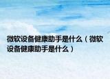 微软设备健康助手是什么（微软设备健康助手是什么）