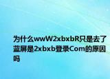 为什么wwW2xbxbR只是去了蓝屏是2xbxb登录Com的原因吗