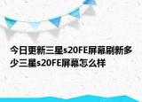 今日更新三星s20FE屏幕刷新多少三星s20FE屏幕怎么样
