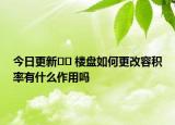 今日更新﻿﻿ 楼盘如何更改容积率有什么作用吗