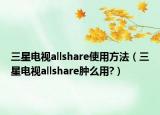 三星电视allshare使用方法（三星电视allshare肿么用?）