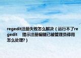 regedit注册失败怎么解决（运行不了regedit    提示注册编辑已被管理员停用  怎么处理?）