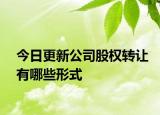 今日更新公司股权转让有哪些形式