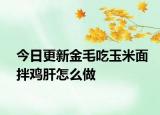 今日更新金毛吃玉米面拌鸡肝怎么做
