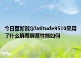今日更新戴尔latitude9510采用了什么屏幕屏幕性能如何