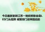 今日最新更新江苏一地欲拆除全县LED门头招牌 城管部门这样回应的