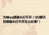 为啥qq摄像头打不开（QQ聊天时摄像头打不开怎么处理?）