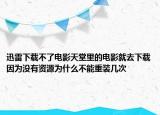 迅雷下载不了电影天堂里的电影就去下载因为没有资源为什么不能重装几次