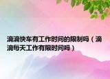滴滴快车有工作时间的限制吗（滴滴每天工作有限时间吗）