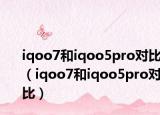 iqoo7和iqoo5pro对比（iqoo7和iqoo5pro对比）
