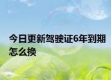 今日更新驾驶证6年到期怎么换