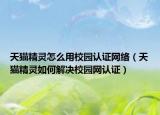 天猫精灵怎么用校园认证网络（天猫精灵如何解决校园网认证）