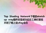Top  Shading  Network下载的sketchup  vray插件安装成功后在工具栏里找不到了网上说vRay会在