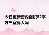今日更新套内面积82平方三室算大吗