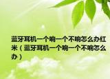 蓝牙耳机一个响一个不响怎么办红米（蓝牙耳机一个响一个不响怎么办）