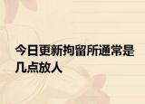 今日更新拘留所通常是几点放人