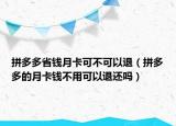 拼多多省钱月卡可不可以退（拼多多的月卡钱不用可以退还吗）