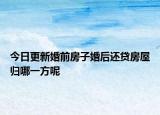 今日更新婚前房子婚后还贷房屋归哪一方呢