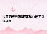 今日更新苹果清理系统内存 可以这样做