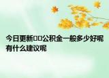 今日更新﻿﻿公积金一般多少好呢有什么建议呢