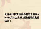 文件名过长无法重命名怎么解决（win7文件名太长,没法删除或者重命名）