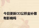 今日更新﻿﻿公积金补缴有影响吗