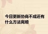 今日更新协商不成还有什么方法离婚