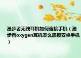 漫步者无线耳机如何连接手机（漫步者oxygen耳机怎么连接安卓手机）