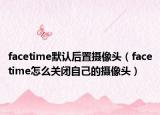 facetime默认后置摄像头（facetime怎么关闭自己的摄像头）