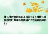 什么播放器看电影不用开vip（用什么播放器可以看许多需要用VIP才能看的电影?）
