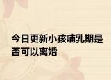 今日更新小孩哺乳期是否可以离婚