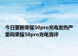 今日更新荣耀50pro充电发热严重吗荣耀50pro充电测评