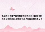 电脑怎么卡住了网页都关不了怎么办（网页卡死关不了看网页时,忽然就卡死了怎么关也关不了）