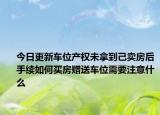 今日更新车位产权未拿到己卖房后手续如何买房赠送车位需要注意什么