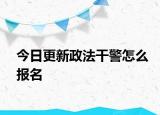 今日更新政法干警怎么报名