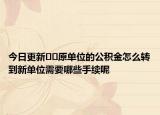 今日更新﻿﻿原单位的公积金怎么转到新单位需要哪些手续呢