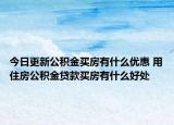 今日更新公积金买房有什么优惠 用住房公积金贷款买房有什么好处