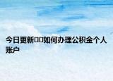 今日更新﻿﻿如何办理公积金个人账户