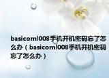 basicoml008手机开机密码忘了怎么办（basicoml008手机开机密码忘了怎么办）