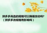 拼多多商品的规格可以随便改动吗?（拼多多改规格有影响吗）
