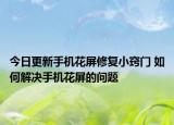 今日更新手机花屏修复小窍门 如何解决手机花屏的问题